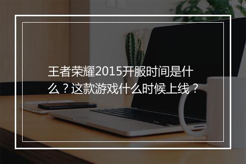 王者荣耀2015开服时间是什么？这款游戏什么时候上线？