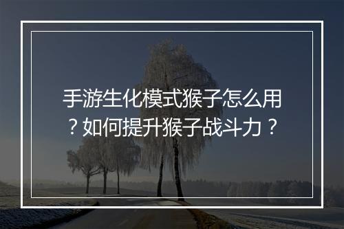 手游生化模式猴子怎么用?如何提升猴子战斗力?