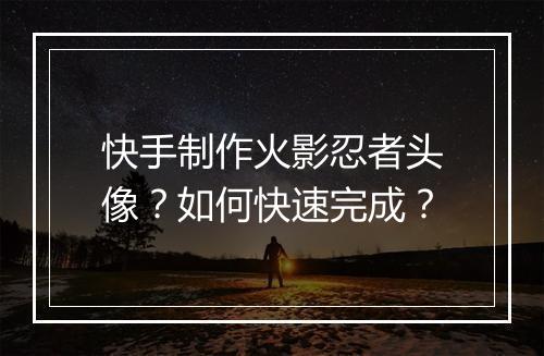 快手制作火影忍者头像？如何快速完成？