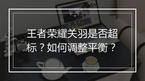 王者荣耀关羽是否超标？如何调整平衡？