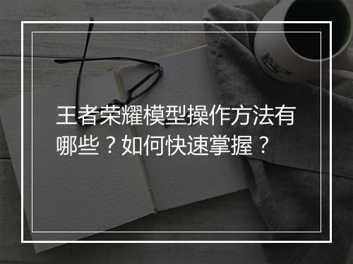 王者荣耀模型操作方法有哪些？如何快速掌握？