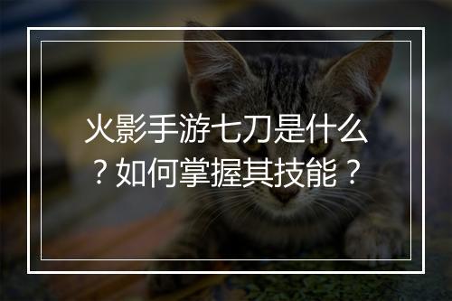 火影手游七刀是什么？如何掌握其技能？
