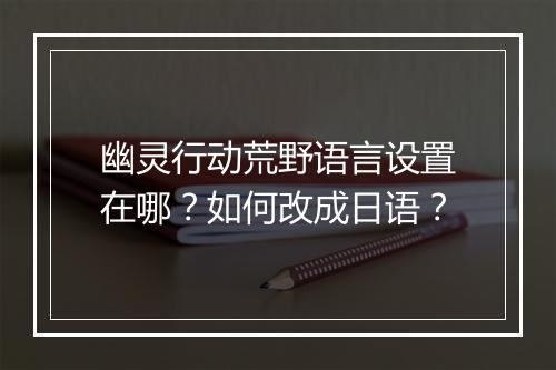 幽灵行动荒野语言设置在哪？如何改成日语？