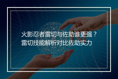 火影忍者雷切与佐助谁更强？雷切技能解析对比佐助实力
