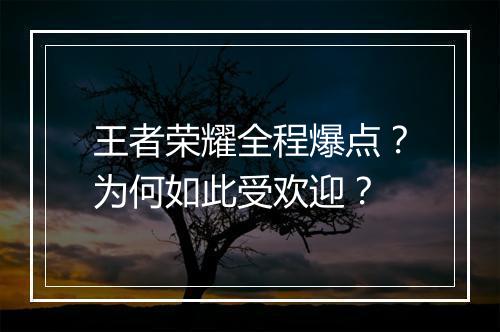 王者荣耀全程爆点？为何如此受欢迎？