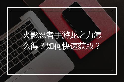 火影忍者手游龙之力怎么得？如何快速获取？
