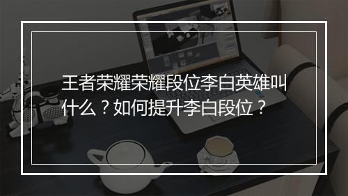 王者荣耀荣耀段位李白英雄叫什么？如何提升李白段位？