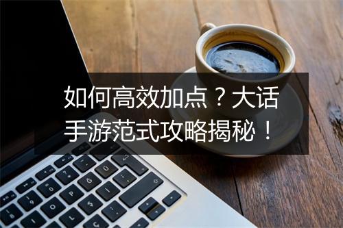 如何高效加点？大话手游范式攻略揭秘！