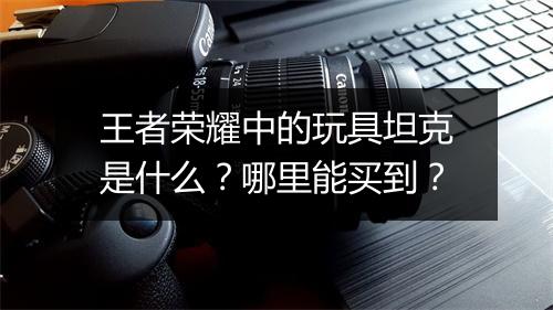 王者荣耀中的玩具坦克是什么？哪里能买到？