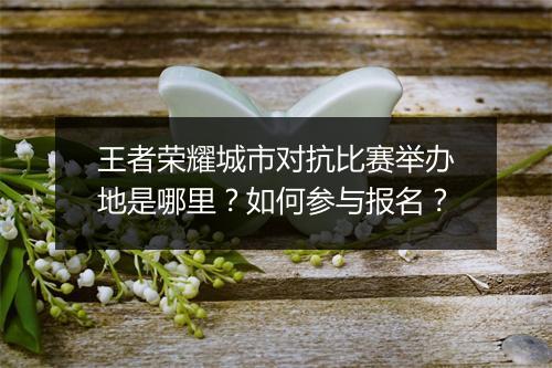 王者荣耀城市对抗比赛举办地是哪里？如何参与报名？