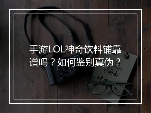 手游LOL神奇饮料铺靠谱吗？如何鉴别真伪？