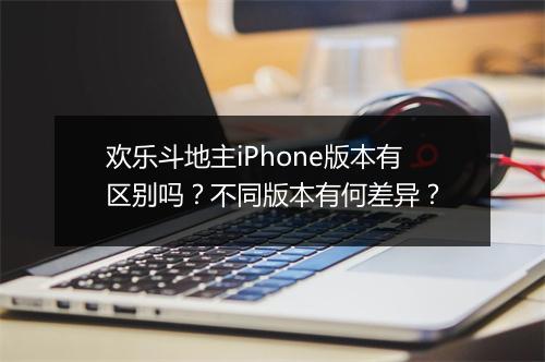 欢乐斗地主iPhone版本有区别吗？不同版本有何差异？