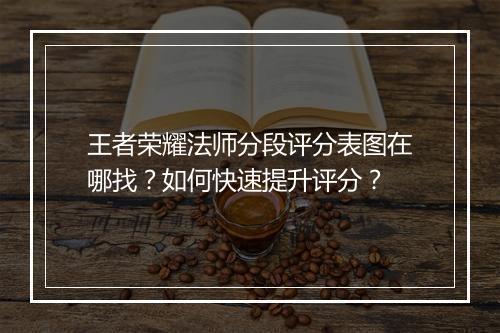 王者荣耀法师分段评分表图在哪找？如何快速提升评分？