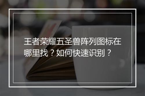 王者荣耀五圣兽阵列图标在哪里找？如何快速识别？
