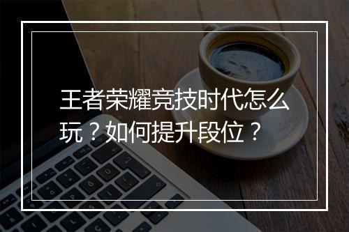 王者荣耀竞技时代怎么玩？如何提升段位？