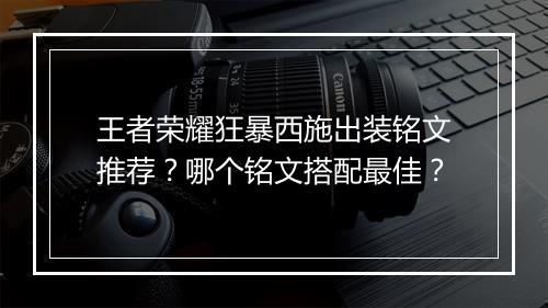 王者荣耀狂暴西施出装铭文推荐？哪个铭文搭配最佳？