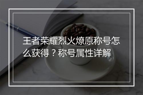王者荣耀烈火燎原称号怎么获得？称号属性详解