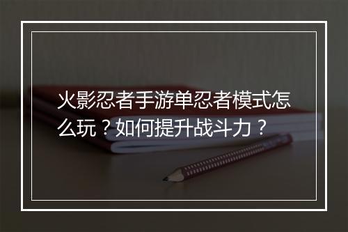 火影忍者手游单忍者模式怎么玩？如何提升战斗力？