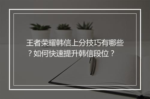 王者荣耀韩信上分技巧有哪些？如何快速提升韩信段位？