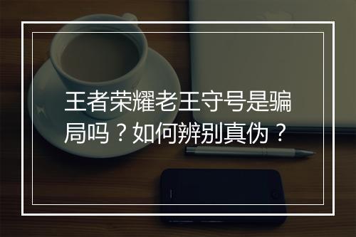 王者荣耀老王守号是骗局吗？如何辨别真伪？