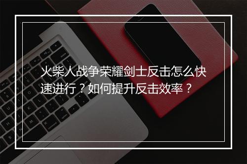 火柴人战争荣耀剑士反击怎么快速进行？如何提升反击效率？