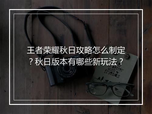 王者荣耀秋日攻略怎么制定？秋日版本有哪些新玩法？