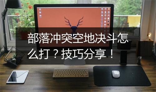 部落冲突空地决斗怎么打？技巧分享！