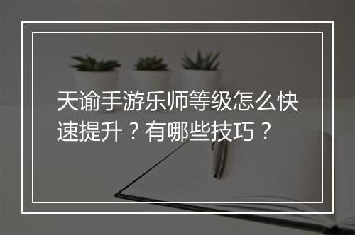 天谕手游乐师等级怎么快速提升？有哪些技巧？