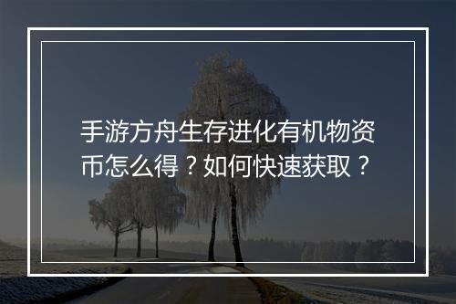 手游方舟生存进化有机物资币怎么得？如何快速获取？