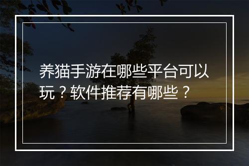 养猫手游在哪些平台可以玩？软件推荐有哪些？