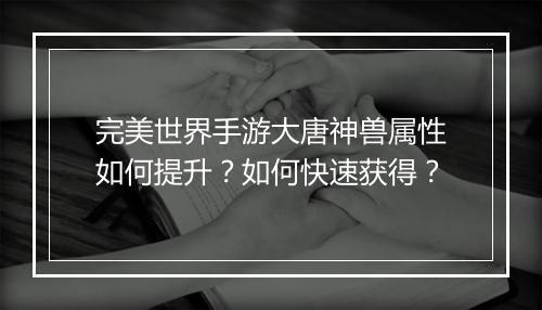 完美世界手游大唐神兽属性如何提升？如何快速获得？