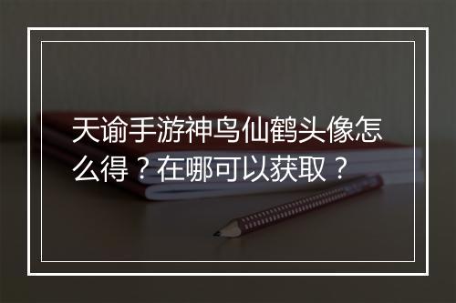 天谕手游神鸟仙鹤头像怎么得？在哪可以获取？