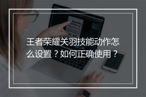 王者荣耀关羽技能动作怎么设置？如何正确使用？