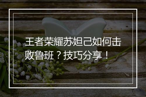 王者荣耀苏妲己如何击败鲁班？技巧分享！