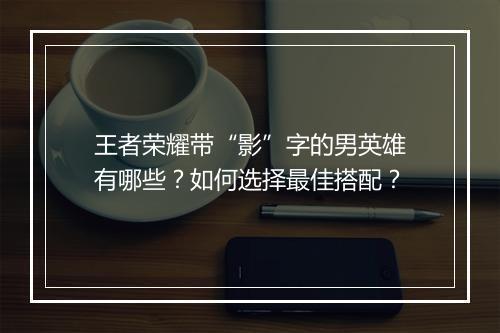 王者荣耀带“影”字的男英雄有哪些?如何选择最佳搭配?