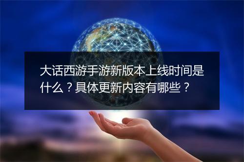 大话西游手游新版本上线时间是什么？具体更新内容有哪些？