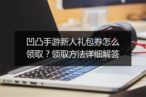 凹凸手游新人礼包券怎么领取？领取方法详细解答