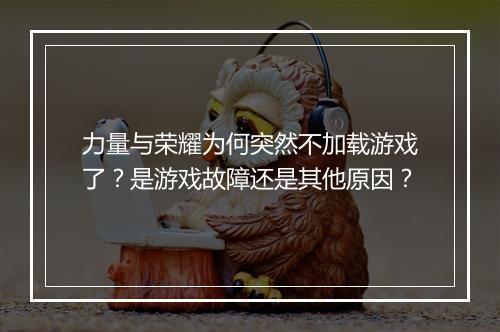 力量与荣耀为何突然不加载游戏了？是游戏故障还是其他原因？