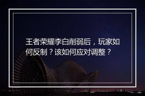 王者荣耀李白削弱后，玩家如何反制？该如何应对调整？