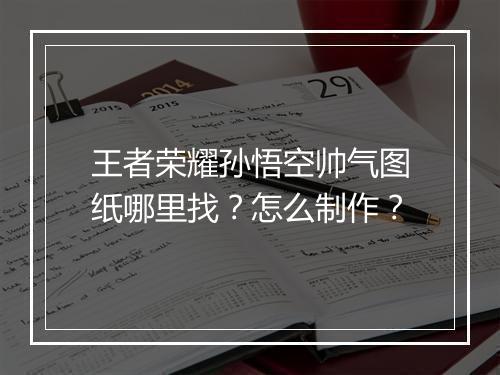 王者荣耀孙悟空帅气图纸哪里找？怎么制作？