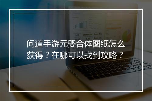 问道手游元婴合体图纸怎么获得？在哪可以找到攻略？