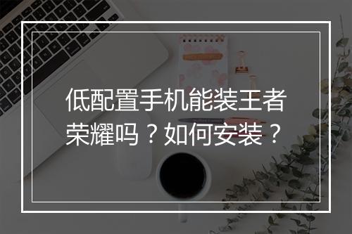 低配置手机能装王者荣耀吗？如何安装？
