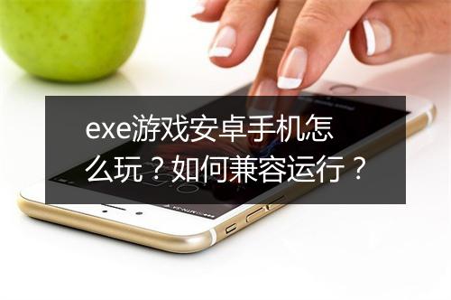 exe游戏安卓手机怎么玩？如何兼容运行？