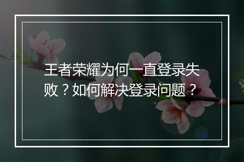 王者荣耀为何一直登录失败？如何解决登录问题？