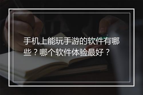 手机上能玩手游的软件有哪些？哪个软件体验最好？
