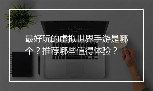 最好玩的虚拟世界手游是哪个？推荐哪些值得体验？