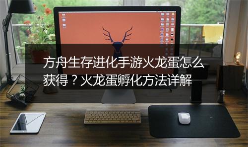 方舟生存进化手游火龙蛋怎么获得?火龙蛋孵化方法详解