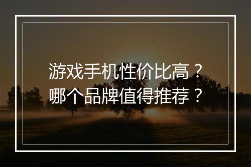 游戏手机性价比高？哪个品牌值得推荐？