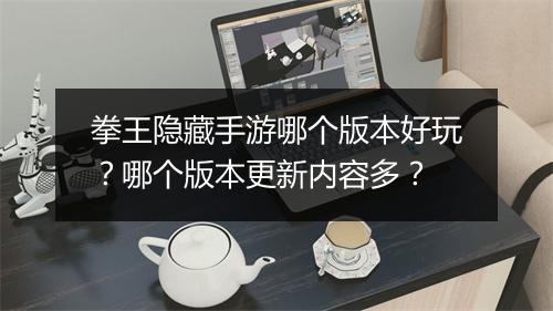 拳王隐藏手游哪个版本好玩？哪个版本更新内容多？