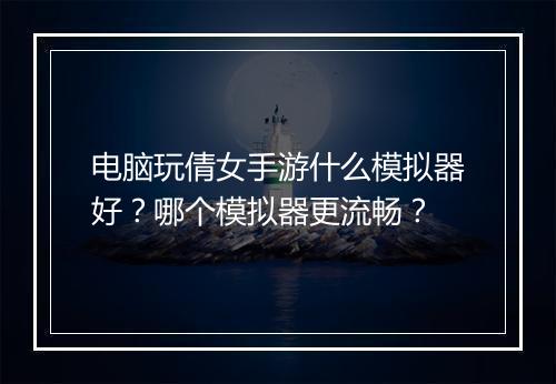 电脑玩倩女手游什么模拟器好？哪个模拟器更流畅？